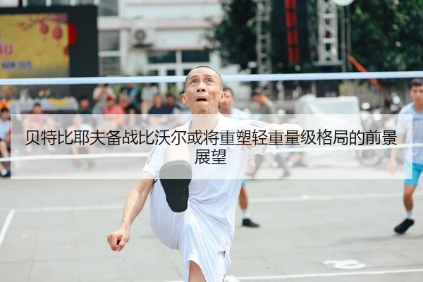 贝特比耶夫备战比沃尔或将重塑轻重量级格局的前景展望