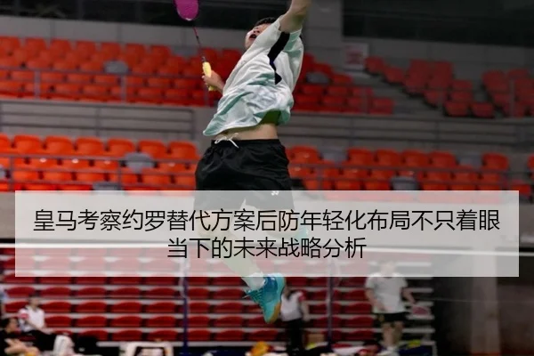 皇马考察约罗替代方案后防年轻化布局不只着眼当下的未来战略分析