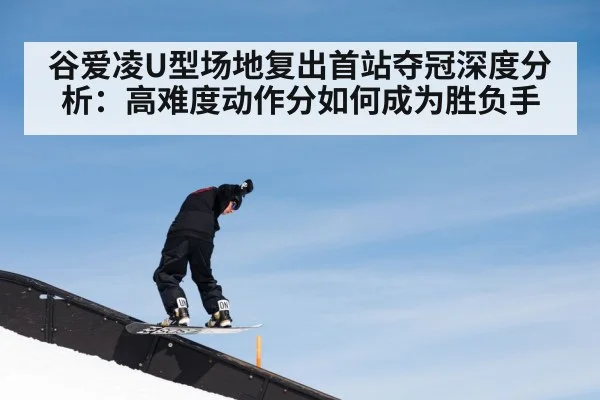 谷爱凌U型场地复出首站夺冠深度分析：高难度动作分如何成为胜负手