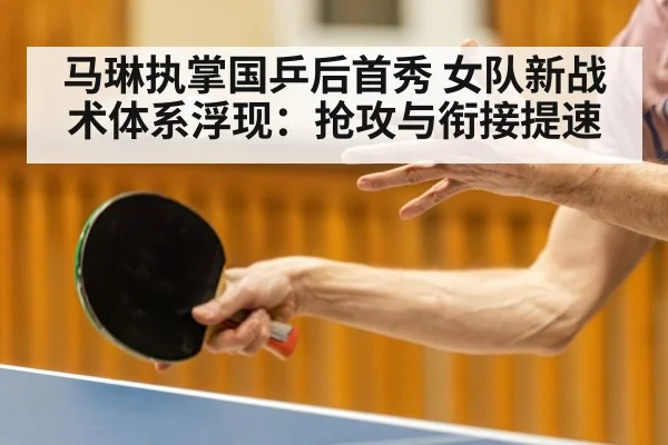 马琳执掌国乒后首秀 女队新战术体系浮现：抢攻与衔接提速