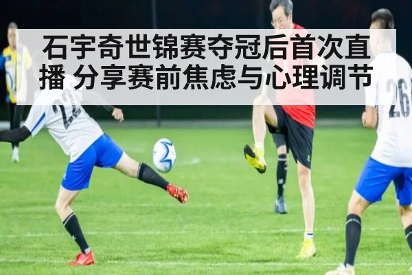 石宇奇世锦赛夺冠后首次直播 分享赛前焦虑与心理调节