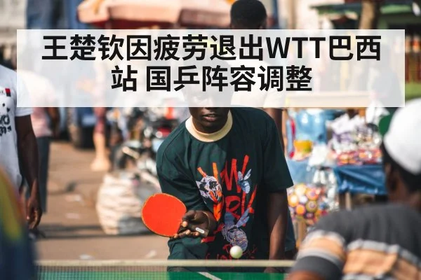 王楚钦因疲劳退出WTT巴西站 国乒阵容调整