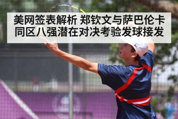 美网签表解析 郑钦文与萨巴伦卡同区八强潜在对决考验发球接发