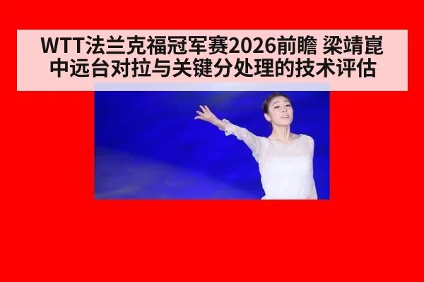 WTT法兰克福冠军赛2026前瞻 梁靖崑中远台对拉与关键分处理的技术评估